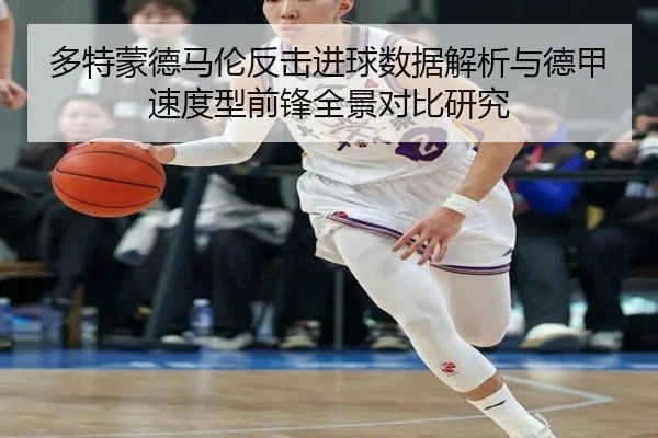 多特蒙德马伦反击进球数据解析与德甲速度型前锋全景对比研究