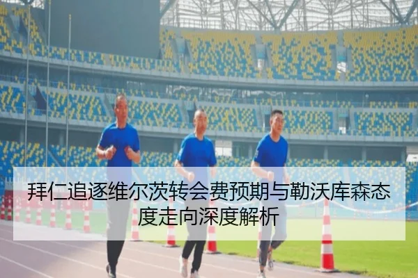 拜仁追逐维尔茨转会费预期与勒沃库森态度走向深度解析