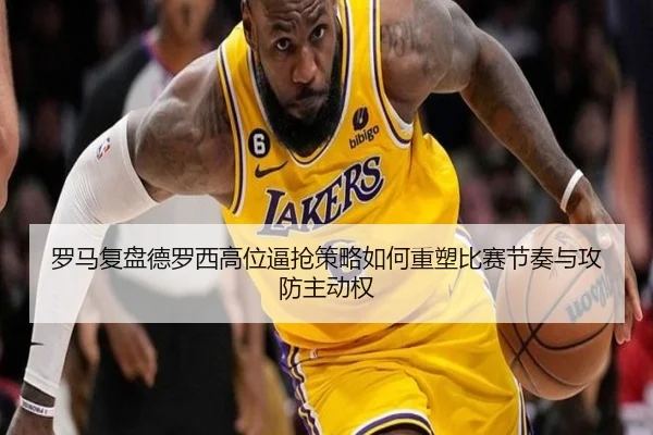 罗马复盘德罗西高位逼抢策略如何重塑比赛节奏与攻防主动权