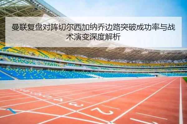 曼联复盘对阵切尔西加纳乔边路突破成功率与战术演变深度解析