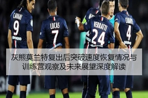 灰熊莫兰特复出后突破速度恢复情况与训练营观察及未来展望深度解读 - kaiyun