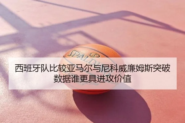 西班牙队比较亚马尔与尼科威廉姆斯突破数据谁更具进攻价值