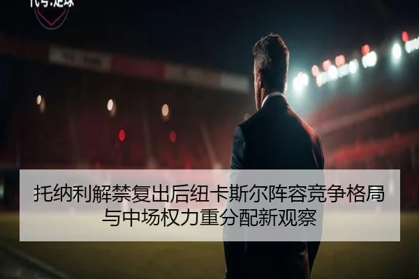 托纳利解禁复出后纽卡斯尔阵容竞争格局与中场权力重分配新观察（kaiyun）