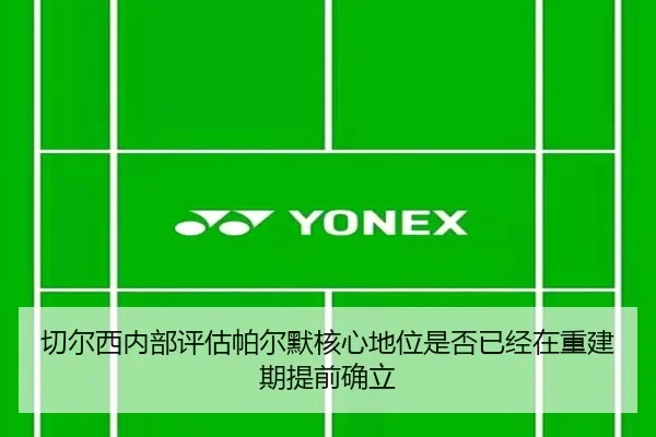 切尔西内部评估帕尔默核心地位是否已经在重建期提前确立