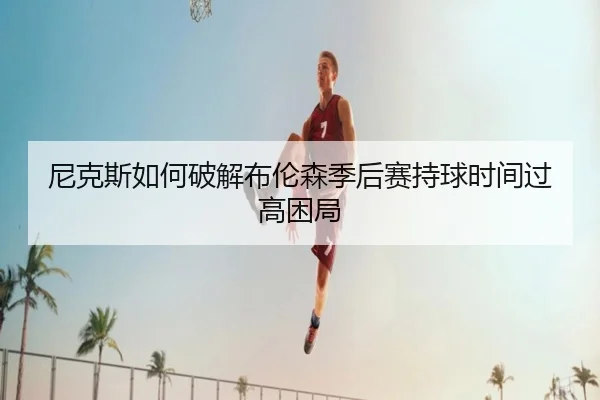 尼克斯如何破解布伦森季后赛持球时间过高困局 - kaiyun