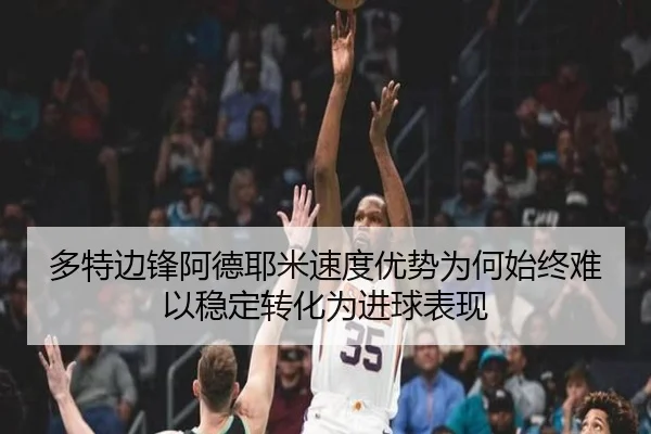 多特边锋阿德耶米速度优势为何始终难以稳定转化为进球表现 - kaiyun